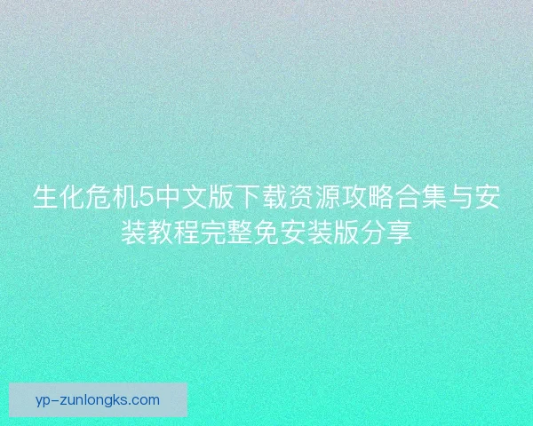 生化危机5中文版下载资源攻略合集与安装教程完整免安装版分享 生化危机5中文版下载资源攻略合集与安装教程完整免安装版分享