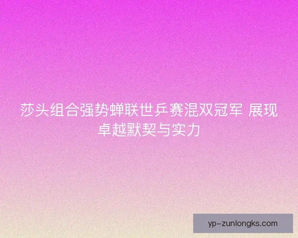 莎头组合强势蝉联世乒赛混双冠军 展现卓越默契与实力 莎头组合强势蝉联世乒赛混双冠军 展现卓越默契与实力