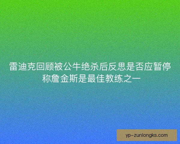 雷迪克回顾被公牛绝杀后反思是否应暂停 称詹金斯是最佳教练之一 雷迪克回顾被公牛绝杀后反思是否应暂停 称詹金斯是最佳教练之一