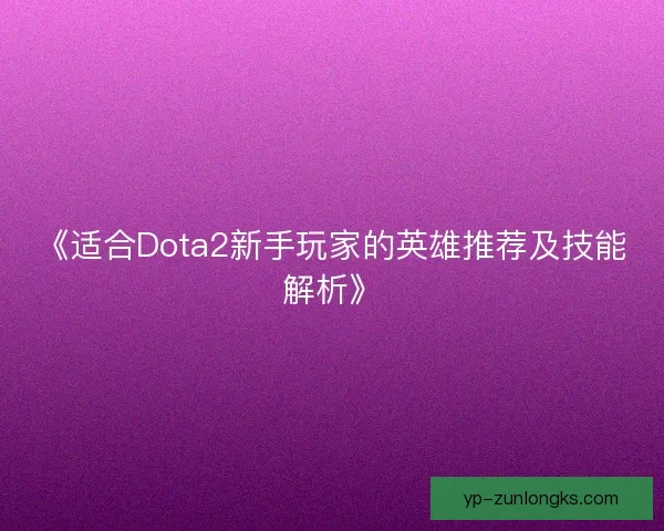 《适合Dota2新手玩家的英雄推荐及技能解析》