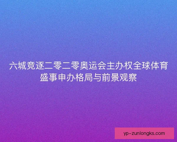 六城竞逐二零二零奥运会主办权全球体育盛事申办格局与前景观察
