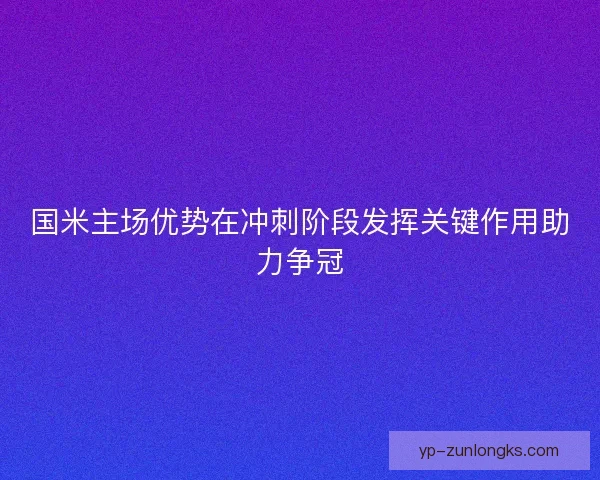 国米主场优势在冲刺阶段发挥关键作用助力争冠 国米主场优势在冲刺阶段发挥关键作用助力争冠