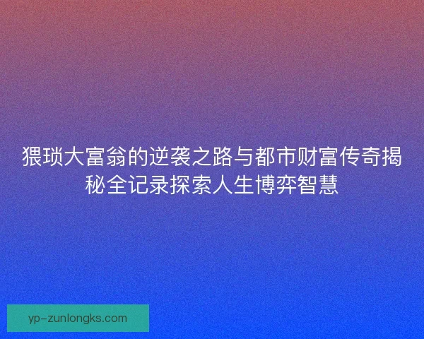 猥琐大富翁的逆袭之路与都市财富传奇揭秘全记录探索人生博弈智慧