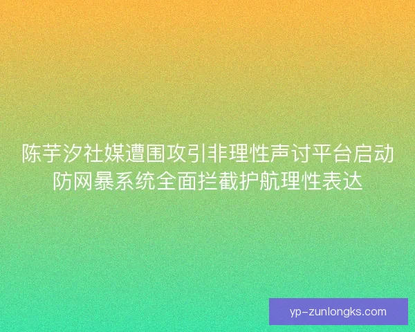 陈芋汐社媒遭围攻引非理性声讨平台启动防网暴系统全面拦截护航理性表达