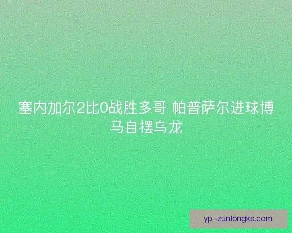 塞内加尔2比0战胜多哥 帕普萨尔进球博马自摆乌龙