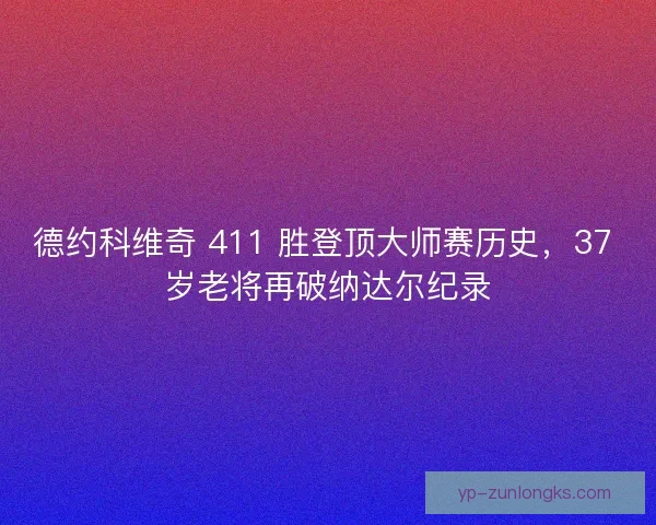 德约科维奇 411 胜登顶大师赛历史，37 岁老将再破纳达尔纪录