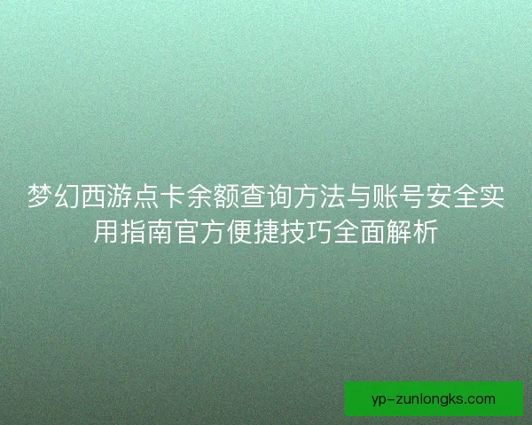 梦幻西游点卡余额查询方法与账号安全实用指南官方便捷技巧全面解析