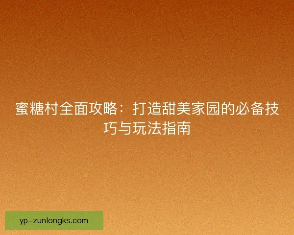 蜜糖村全面攻略：打造甜美家园的必备技巧与玩法指南