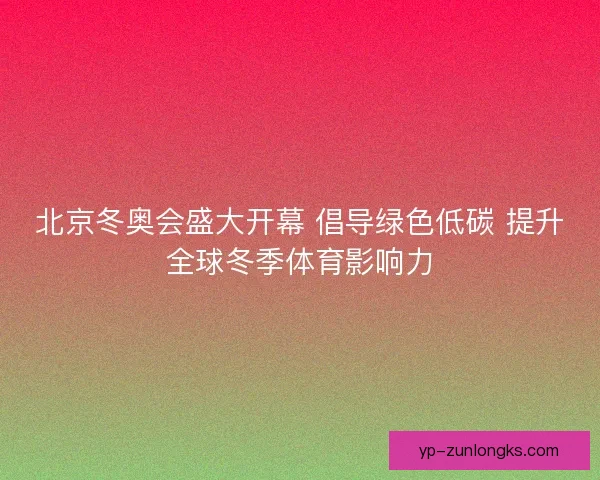 北京冬奥会盛大开幕 倡导绿色低碳 提升全球冬季体育影响力