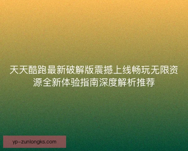 天天酷跑最新破解版震撼上线畅玩无限资源全新体验指南深度解析推荐