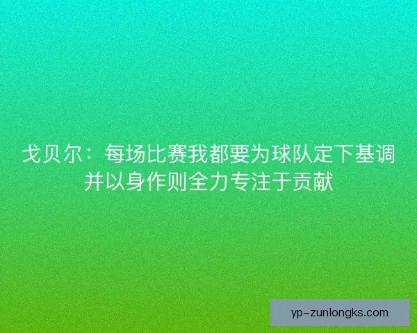 戈贝尔:每场比赛我都要为球队定下基调并以身作则全力专注于贡献 戈贝尔:每场比赛我都要为球队定下基调并以身作则全力专注于贡献