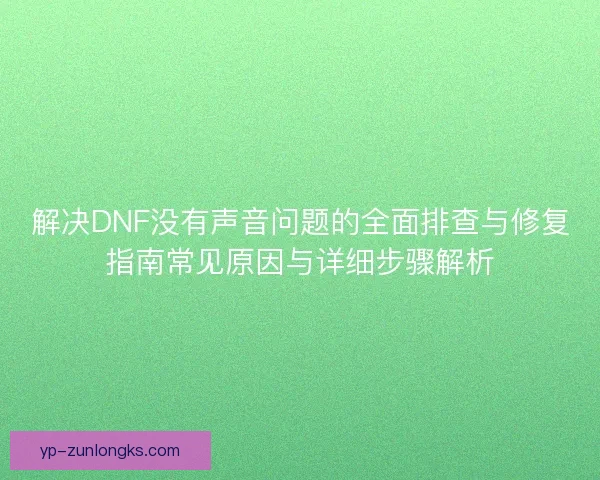 解决DNF没有声音问题的全面排查与修复指南常见原因与详细步骤解析 解决DNF没有声音问题的全面排查与修复指南常见原因与详细步骤解析