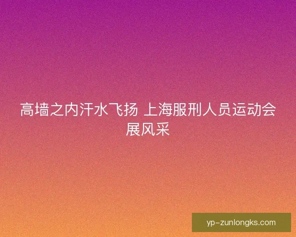 高墙之内汗水飞扬 上海服刑人员运动会展风采