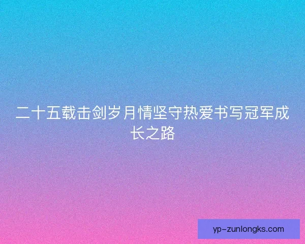 二十五载击剑岁月情坚守热爱书写冠军成长之路 二十五载击剑岁月情坚守热爱书写冠军成长之路