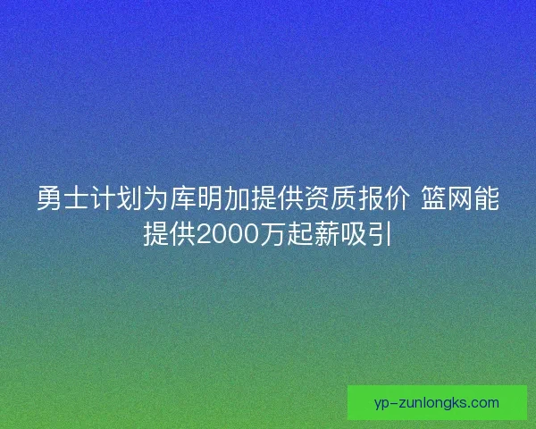 勇士计划为库明加提供资质报价 篮网能提供2000万起薪吸引 勇士计划为库明加提供资质报价 篮网能提供2000万起薪吸引
