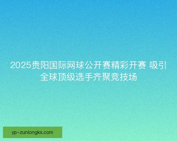 2025贵阳国际网球公开赛精彩开赛 吸引全球顶级选手齐聚竞技场 2025贵阳国际网球公开赛精彩开赛 吸引全球顶级选手齐聚竞技场