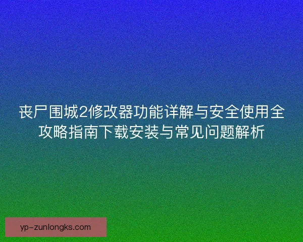 丧尸围城2修改器功能详解与安全使用全攻略指南下载安装与常见问题解析