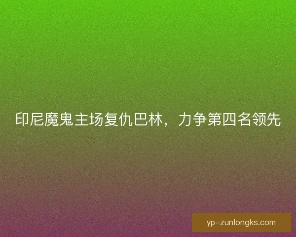 印尼魔鬼主场复仇巴林,力争第四名领先 印尼魔鬼主场复仇巴林,力争第四名领先