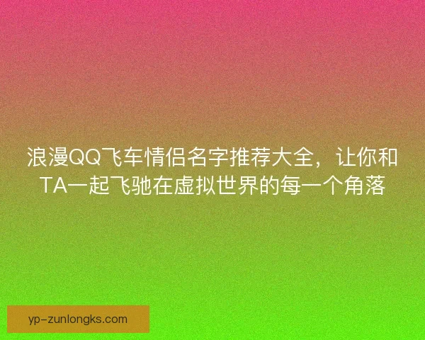 浪漫QQ飞车情侣名字推荐大全,让你和TA一起飞驰在虚拟世界的每一个角落 浪漫QQ飞车情侣名字推荐大全,让你和TA一起飞驰在虚拟世界的每一个角落