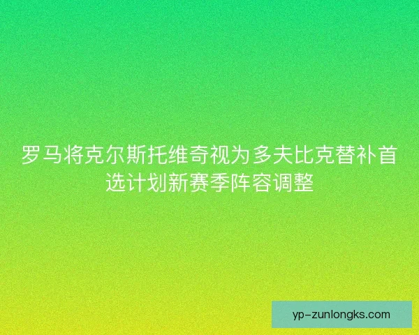 罗马将克尔斯托维奇视为多夫比克替补首选计划新赛季阵容调整 罗马将克尔斯托维奇视为多夫比克替补首选计划新赛季阵容调整