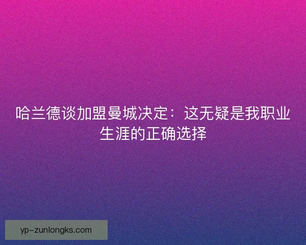 哈兰德谈加盟曼城决定：这无疑是我职业生涯的正确选择