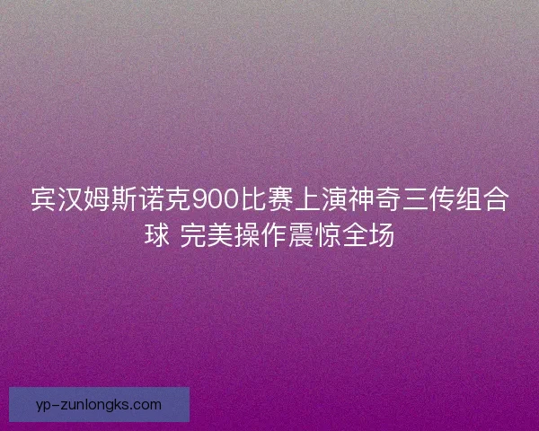 宾汉姆斯诺克900比赛上演神奇三传组合球 完美操作震惊全场