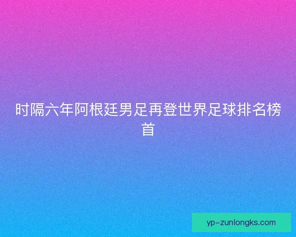 时隔六年阿根廷男足再登世界足球排名榜首